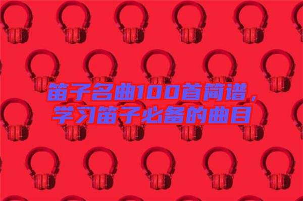 笛子名曲100首簡(jiǎn)譜，學(xué)習(xí)笛子必備的曲目