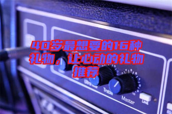40歲最想要的16種禮物，讓心動的禮物推薦