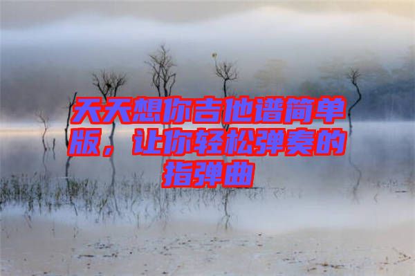 天天想你吉他譜簡單版，讓你輕松彈奏的指彈曲