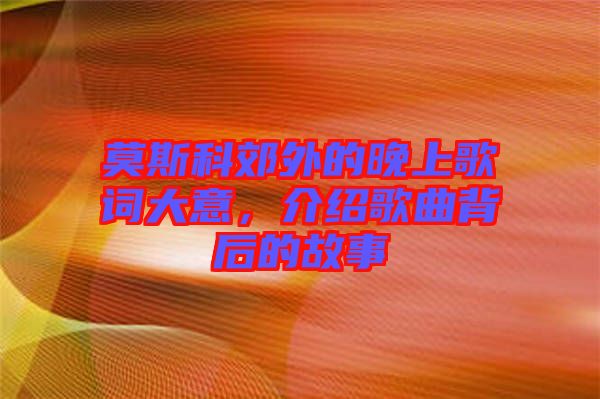 莫斯科郊外的晚上歌詞大意，介紹歌曲背后的故事