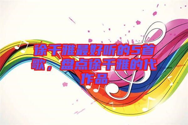 徐千雅最好聽的5首歌，盤點徐千雅的代作品