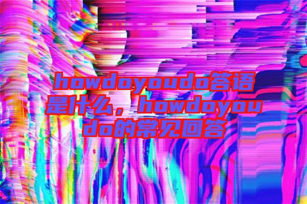 howdoyoudo答語是什么，howdoyoudo的常見回答