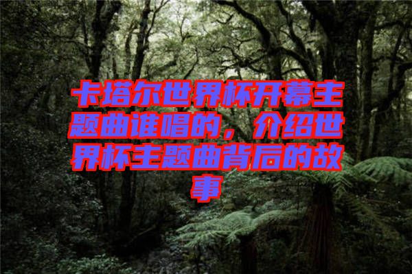 卡塔爾世界杯開幕主題曲誰唱的，介紹世界杯主題曲背后的故事