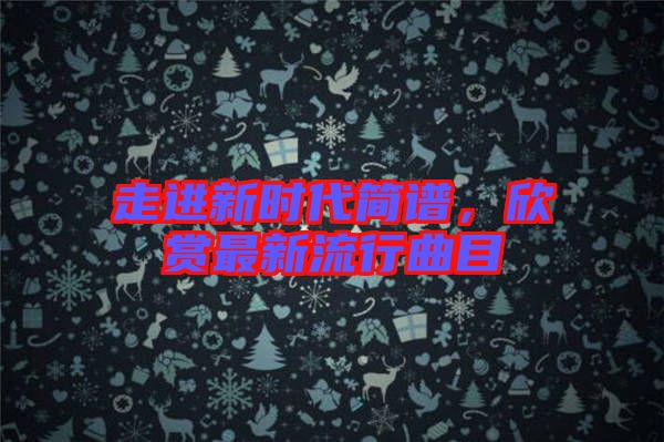 走進(jìn)新時代簡譜，欣賞最新流行曲目