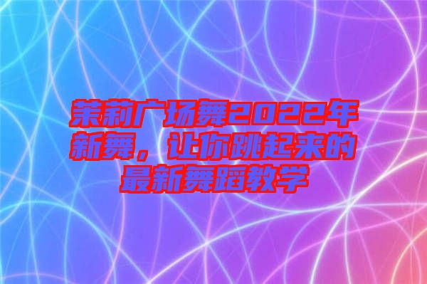 茉莉廣場舞2022年新舞，讓你跳起來的最新舞蹈教學