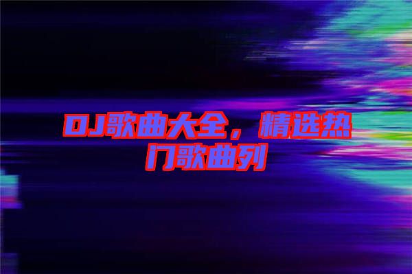 DJ歌曲大全，精選熱門歌曲列