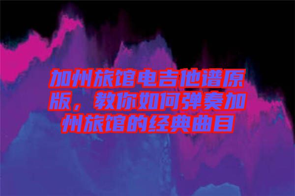 加州旅館電吉他譜原版，教你如何彈奏加州旅館的經(jīng)典曲目