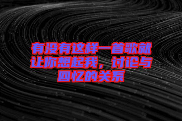 有沒有這樣一首歌就讓你想起我，討論與回憶的關系