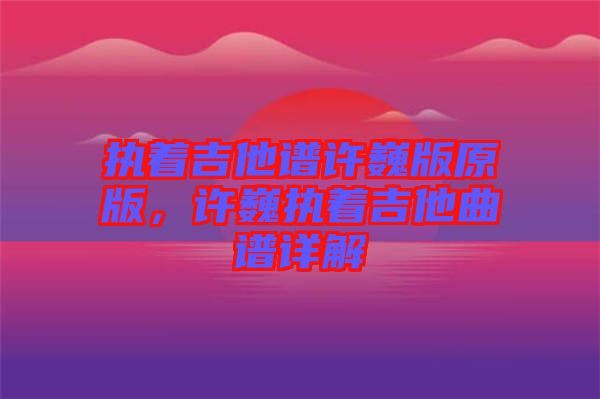 執(zhí)著吉他譜許巍版原版，許巍執(zhí)著吉他曲譜詳解