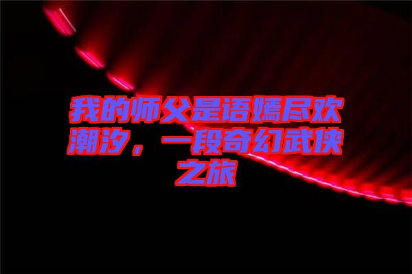 我的師父是語嫣盡歡潮汐，一段奇幻武俠之旅
