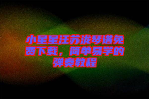 小星星汪蘇瀧琴譜免費下載，簡單易學(xué)的彈奏教程