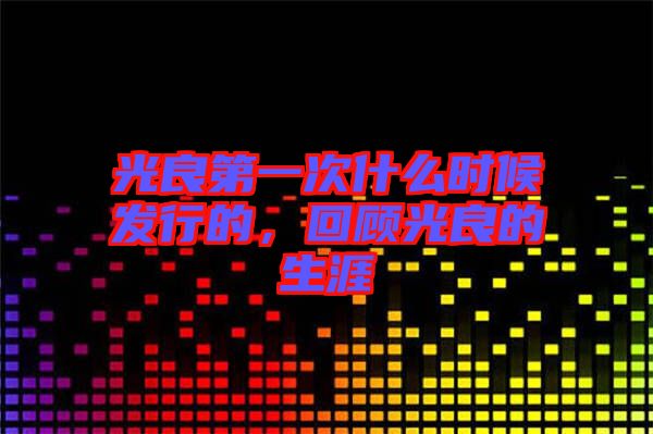 光良第一次什么時(shí)候發(fā)行的，回顧光良的生涯
