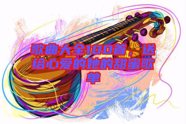 歌曲大全100首，送給心愛(ài)的她的甜蜜歌單