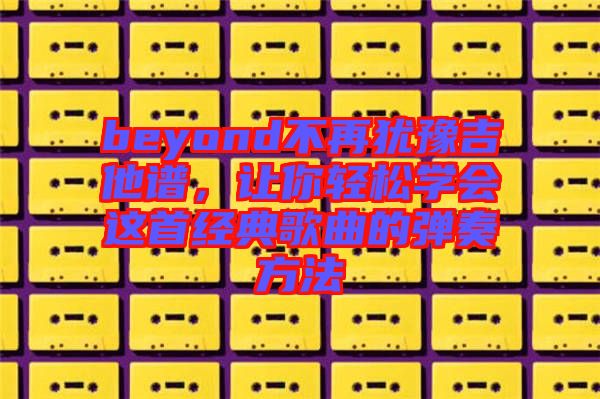 beyond不再猶豫吉他譜，讓你輕松學(xué)會這首經(jīng)典歌曲的彈奏方法