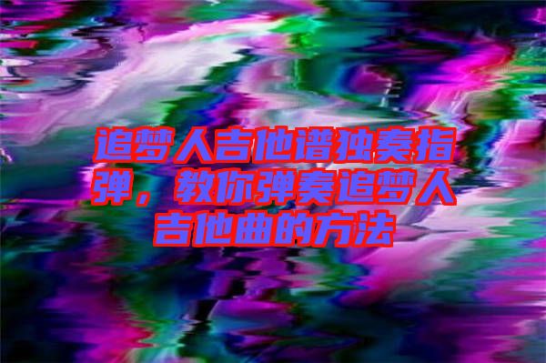 追夢(mèng)人吉他譜獨(dú)奏指彈，教你彈奏追夢(mèng)人吉他曲的方法