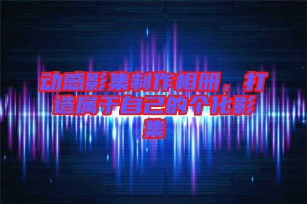 動(dòng)感影集制作相冊(cè)，打造屬于自己的個(gè)化影集