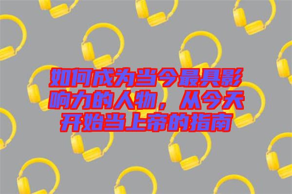 如何成為當今最具影響力的人物，從今天開始當上帝的指南