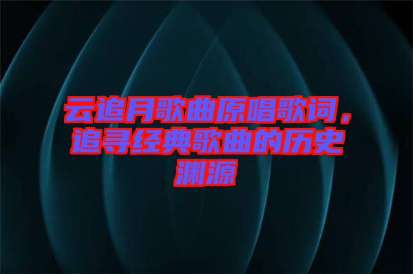 云追月歌曲原唱歌詞，追尋經(jīng)典歌曲的歷史淵源