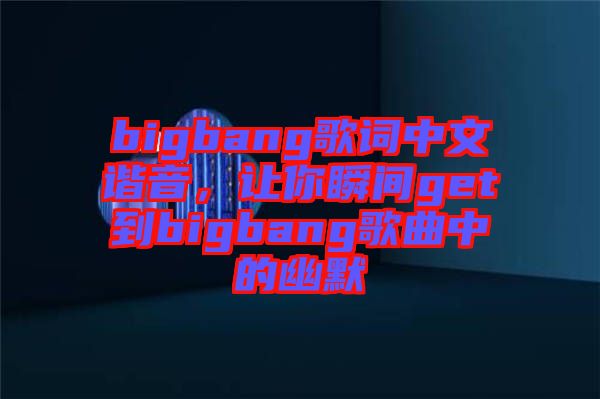 bigbang歌詞中文諧音，讓你瞬間get到bigbang歌曲中的幽默