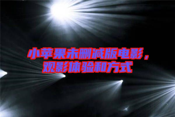 小蘋果未刪減版電影，觀影體驗(yàn)和方式