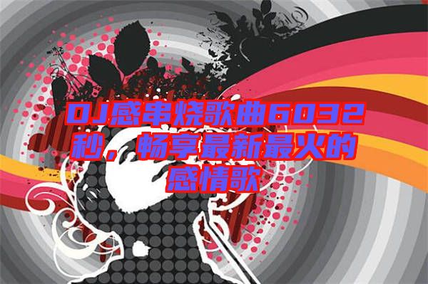 DJ感串燒歌曲6032秒，暢享最新最火的感情歌