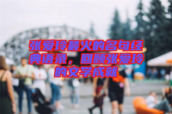 張愛玲最火的名句經(jīng)典語錄，回顧張愛玲的文學(xué)成就