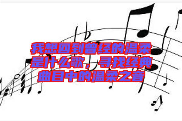 我想回到曾經(jīng)的溫柔是什么歌，尋找經(jīng)典曲目中的溫柔之音
