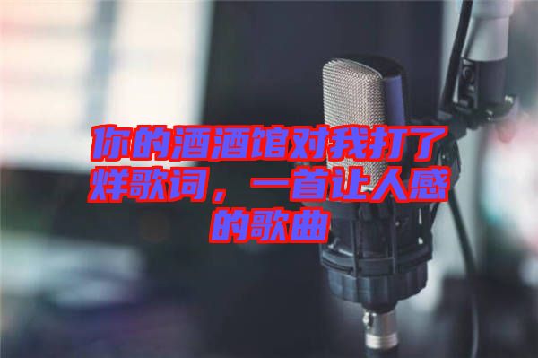 你的酒酒館對我打了烊歌詞，一首讓人感的歌曲