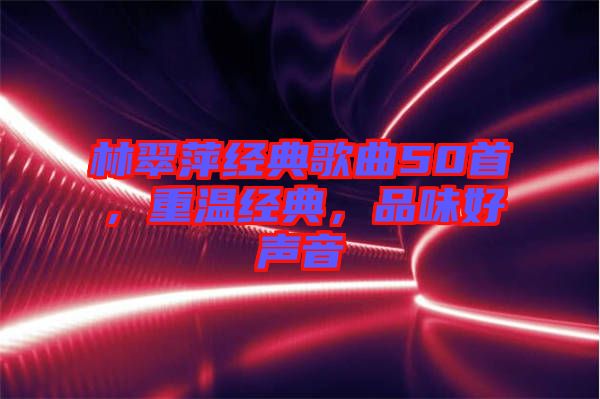 林翠萍經(jīng)典歌曲50首，重溫經(jīng)典，品味好聲音