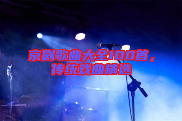 京劇歌曲大全100首，傳統(tǒng)戲曲精選