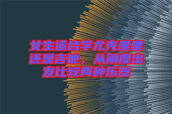 女生適合學(xué)尤克里里還是吉他，從角度出發(fā)比較兩種樂器