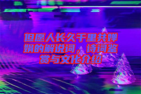 但愿人長(zhǎng)久千里共嬋娟的解說(shuō)詞，詩(shī)詞鑒賞與文化介紹