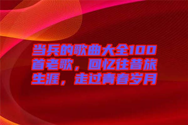 當(dāng)兵的歌曲大全100首老歌，回憶往昔旅生涯，走過(guò)青春歲月