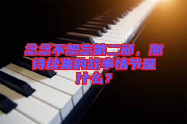 念念不想忘第二部，期待續(xù)集的故事情節(jié)是什么？
