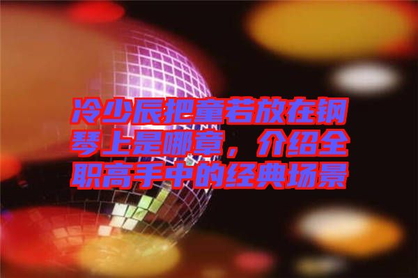 冷少辰把童若放在鋼琴上是哪章，介紹全職高手中的經(jīng)典場景