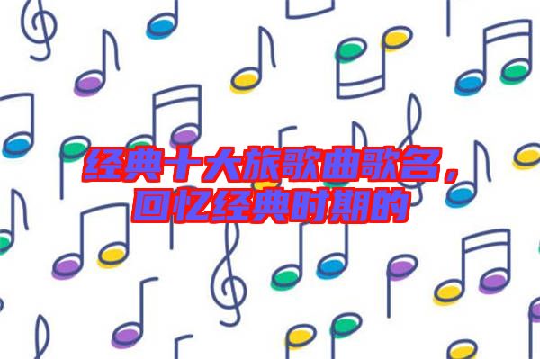 經典十大旅歌曲歌名，回憶經典時期的