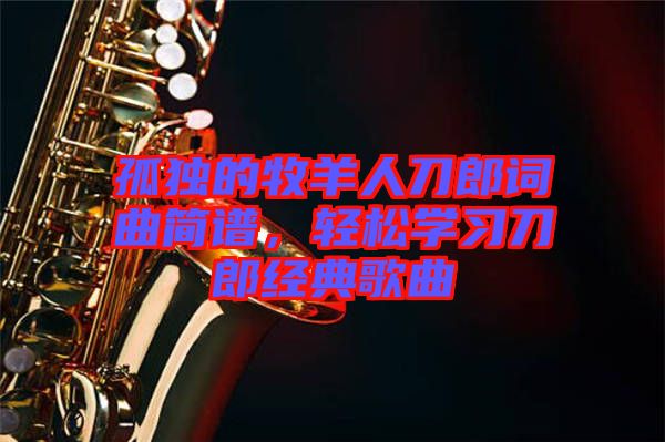 孤獨的牧羊人刀郎詞曲簡譜，輕松學(xué)習(xí)刀郎經(jīng)典歌曲