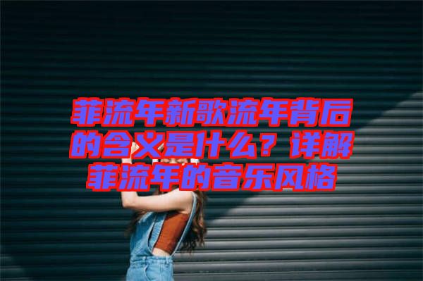 菲流年新歌流年背后的含義是什么？詳解菲流年的音樂風(fēng)格