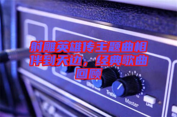 射雕英雄傳主題曲相伴到天邊，經(jīng)典歌曲回顧