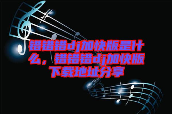 錯(cuò)錯(cuò)錯(cuò)dj加快版是什么，錯(cuò)錯(cuò)錯(cuò)dj加快版下載地址分享