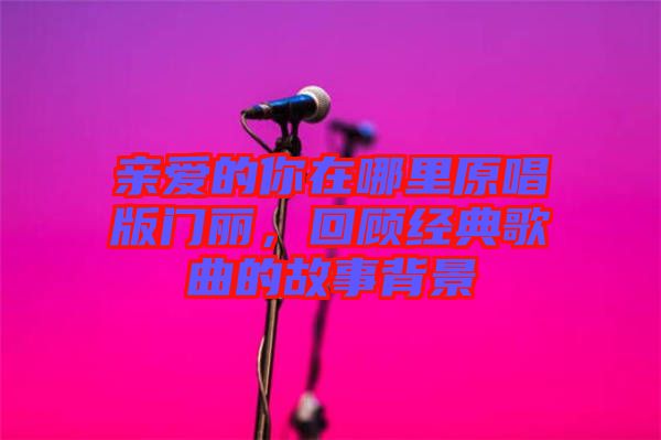親愛的你在哪里原唱版門麗，回顧經(jīng)典歌曲的故事背景