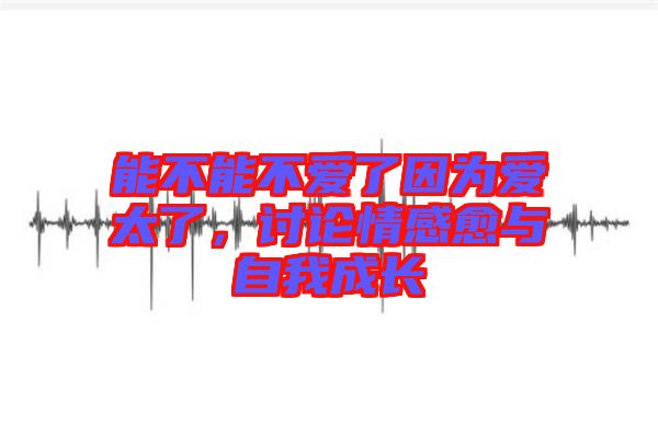 能不能不愛了因為愛太了，討論情感愈與自我成長