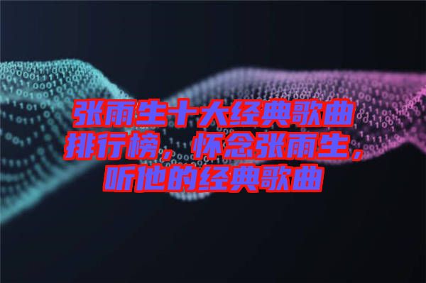 張雨生十大經(jīng)典歌曲排行榜，懷念張雨生，聽他的經(jīng)典歌曲