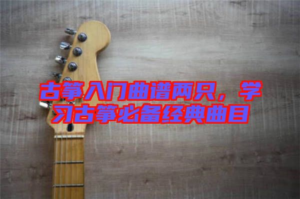 古箏入門曲譜兩只，學習古箏必備經(jīng)典曲目