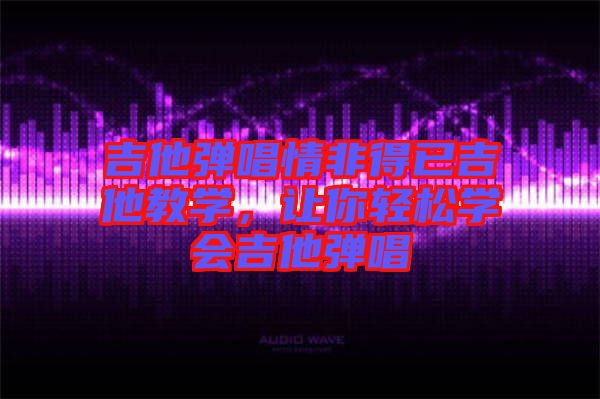 吉他彈唱情非得已吉他教學，讓你輕松學會吉他彈唱