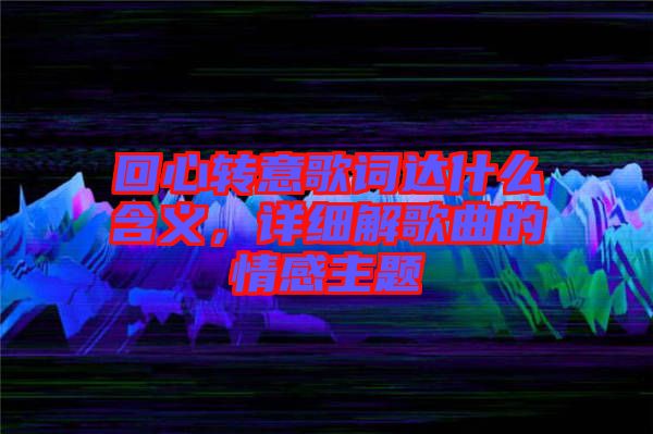 回心轉(zhuǎn)意歌詞達(dá)什么含義，詳細(xì)解歌曲的情感主題