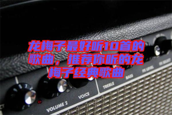 龍梅子最好聽10首的歌曲，推薦你聽的龍梅子經(jīng)典歌曲