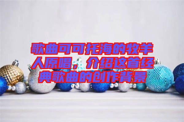 歌曲可可托海的牧羊人原唱，介紹這首經(jīng)典歌曲的創(chuàng)作背景