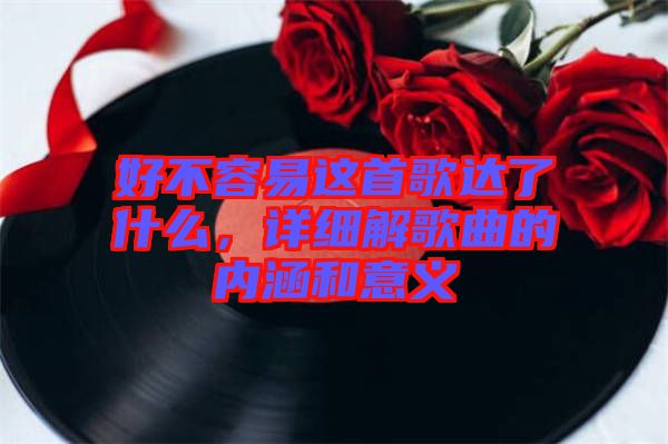 好不容易這首歌達(dá)了什么，詳細(xì)解歌曲的內(nèi)涵和意義