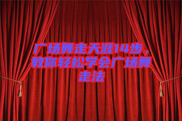 廣場(chǎng)舞走天涯14步，教你輕松學(xué)會(huì)廣場(chǎng)舞走法